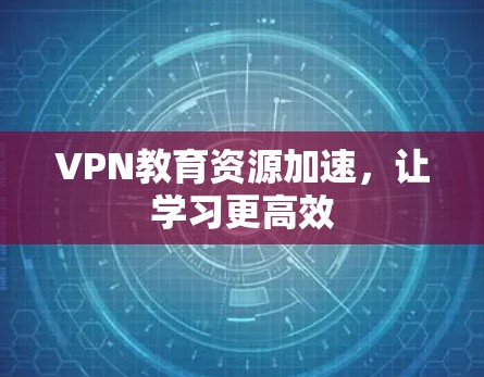 VPN教育资源加速,让学习更高效 VPN教育资源加速,让学习更高效