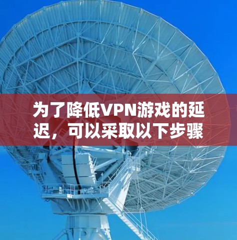 为了降低VPN游戏的延迟,可以采取以下步骤 为了降低VPN游戏的延迟,可以采取以下步骤