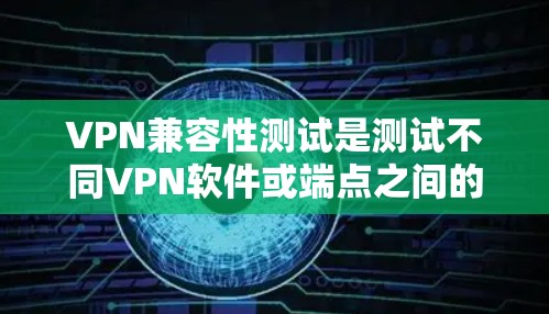 VPN兼容性测试是测试不同VPN软件或端点之间的兼容性，即是否能够安全地连接到目标服务器。以下是测试结果的分步说明