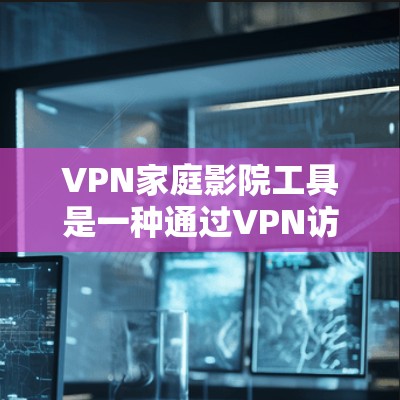 VPN家庭影院工具是一种通过VPN访问家庭影院内容的技术,以下是详细的步骤和信息 VPN家庭影院工具是一种通过VPN访问家庭影院内容的技术,以下是详细的步骤和信息