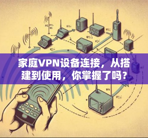 家庭VPN设备连接,从搭建到使用,你掌握了吗? 家庭VPN设备连接,从搭建到使用,你掌握了吗?