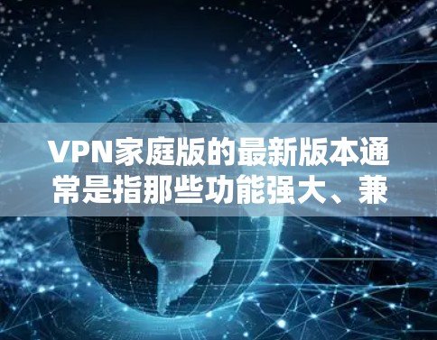 VPN家庭版的最新版本通常是指那些功能强大、兼容性强、安全可靠的VPN软件。以下是一些常见的VPN家庭版推荐，涵盖不同功能和安全性的版本