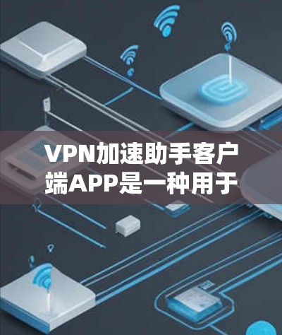 VPN加速助手客户端APP是一种用于加速VPN服务的客户端应用，帮助用户更快地访问和下载VPN内容。以下是关于如何使用VPN加速助手客户端APP的一些步骤说明