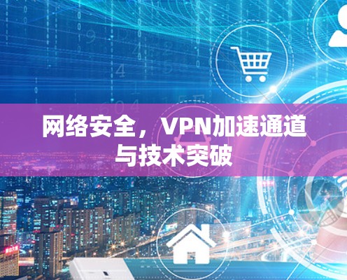 网络安全，VPN加速通道与技术突破