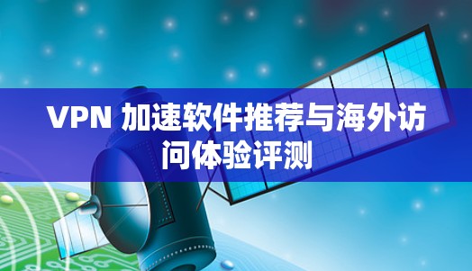 VPN 加速软件推荐与海外访问体验评测