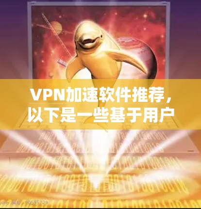 VPN加速软件推荐，以下是一些基于用户需求和安全性的推荐，结合了稳定性和性能的优点，同时考虑了过滤功能和安全性