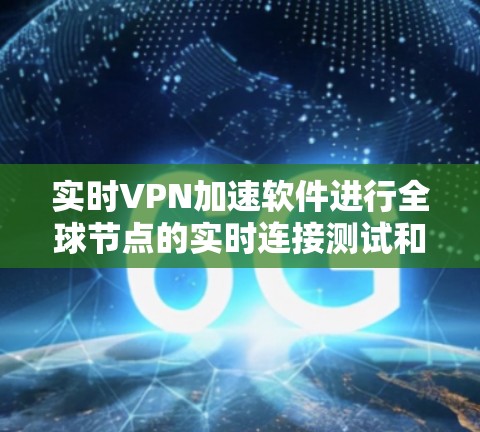 实时VPN加速软件进行全球节点的实时连接测试和流量控制优化