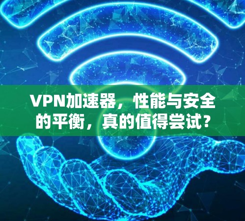 VPN加速器，性能与安全的平衡，真的值得尝试？