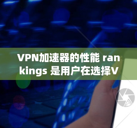 VPN加速器的性能 rankings 是用户在选择VPN服务时的重要参考，因为不同的服务在速度、稳定性、安全性和兼容性上可能有所不同。以下是几个知名的VPN加速器及其性能方面的评价