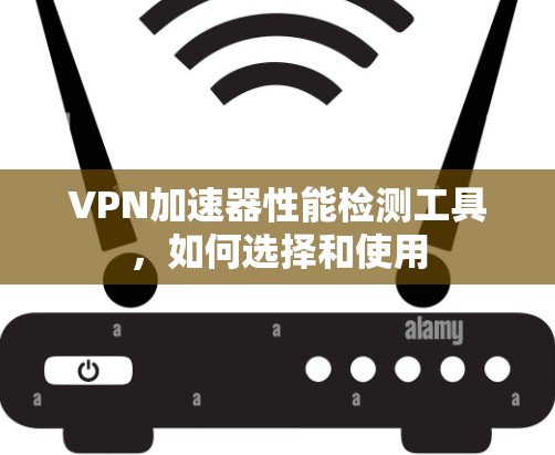 VPN加速器性能检测工具，如何选择和使用
