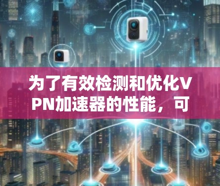 为了有效检测和优化VPN加速器的性能，可以按照以下步骤进行