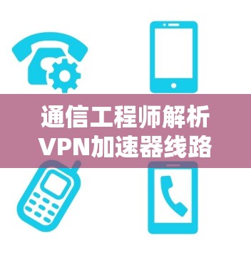 通信工程师解析VPN加速器线路稳定性测试