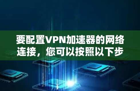 要配置VPN加速器的网络连接，您可以按照以下步骤进行