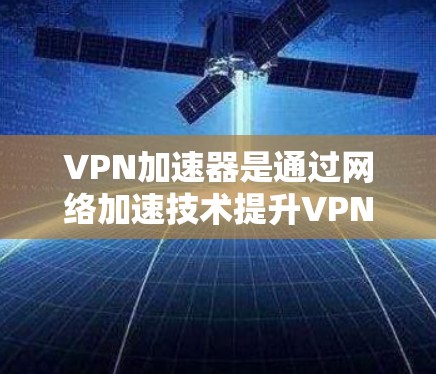 VPN加速器是通过网络加速技术提升VPN下载速度的工具。评估其稳定性，是指它在长时间运行时是否保持稳定运行，没有卡顿、延迟等问题。以下是评估VPN加速器稳定性的关键点和方法