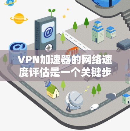 VPN加速器的网络速度评估是一个关键步骤，可以帮助你更好地了解你的网络环境，并做出明智的选择。以下是一些步骤和建议，帮助你评估VPN加速器的网络速度