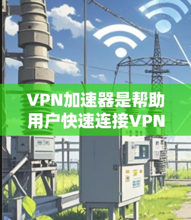 VPN加速器是帮助用户快速连接VPN平台的工具。以下是几种常见的VPN加速器，适合在手机上安装