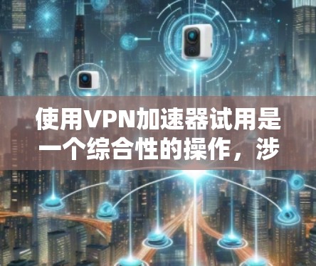 使用VPN加速器试用是一个综合性的操作，涉及安全、技术、隐私等多个方面。以下是详细的步骤和注意事项