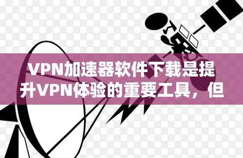 VPN加速器软件下载是提升VPN体验的重要工具，但使用时需要谨慎，避免下载和安装默认下载的软件，以防感染病毒。以下是一些推荐的VPN加速器软件
