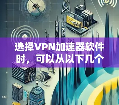 选择VPN加速器软件时，可以从以下几个方面进行综合考虑