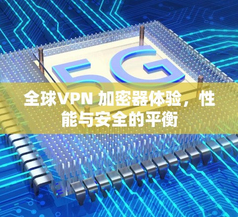 全球VPN 加密器体验，性能与安全的平衡