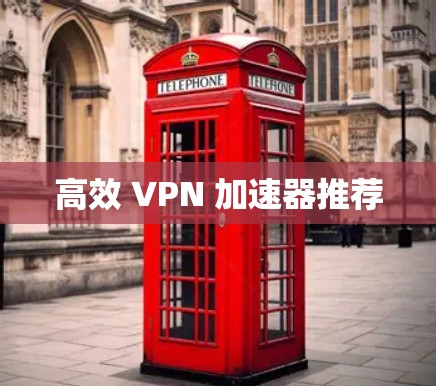 高效 VPN 加速器推荐 高效 VPN 加速器推荐