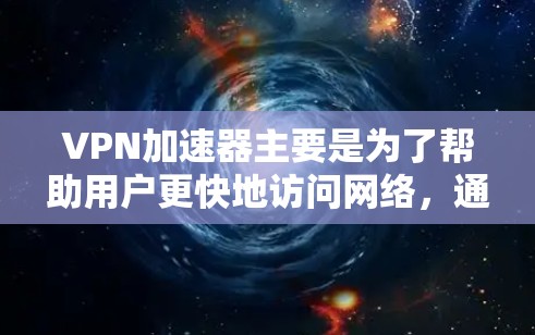 VPN加速器主要是为了帮助用户更快地访问网络，通常包括免费版和付费版的区别。免费版的用户需要提供数据，可能需要支付费用。以下是一些考虑因素和建议