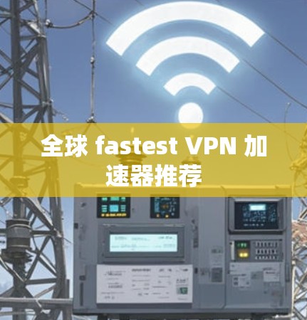 全球 fastest VPN 加速器推荐