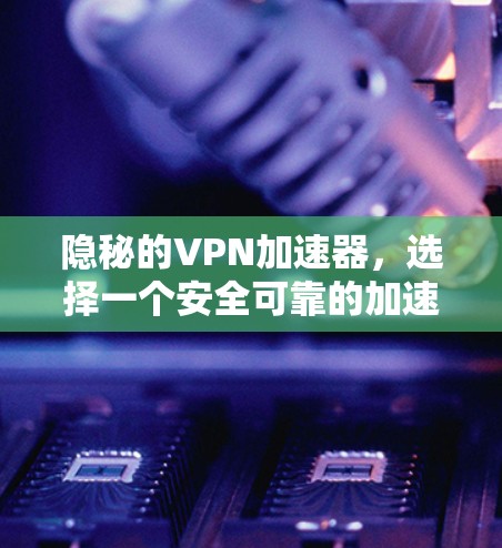 隐秘的VPN加速器，选择一个安全可靠的加速器