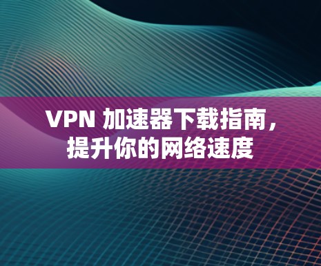 VPN 加速器下载指南，提升你的网络速度