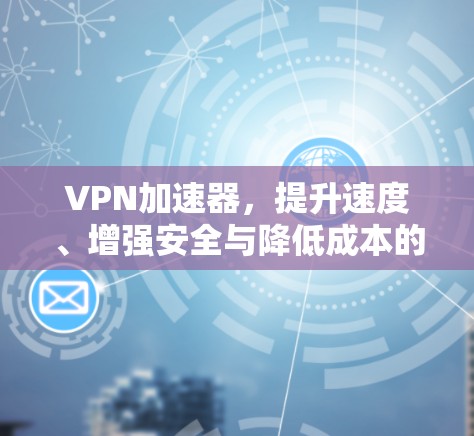 VPN加速器，提升速度、增强安全与降低成本的综合解决方案