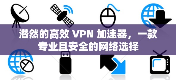 潜然的高效 VPN 加速器,一款专业且安全的网络选择 潜然的高效 VPN 加速器,一款专业且安全的网络选择