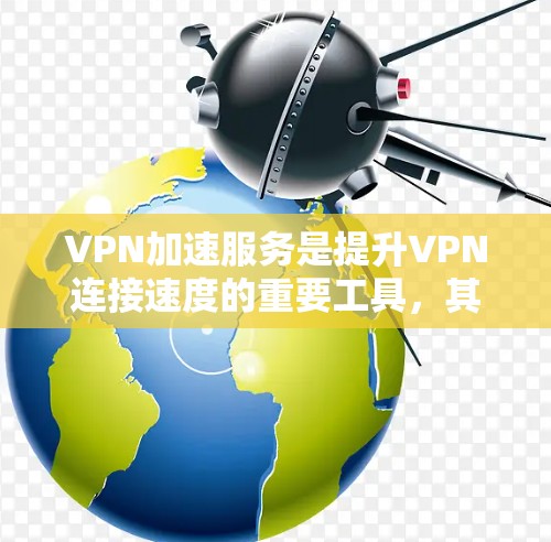 VPN加速服务是提升VPN连接速度的重要工具，其效果主要体现在以下几个方面