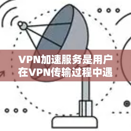 VPN加速服务是用户在VPN传输过程中遇到的问题，特别是在面对速度过慢或延迟过长的困扰时。以下是VPN加速服务的评测和推荐，帮助您更好地选择适合自己的服务