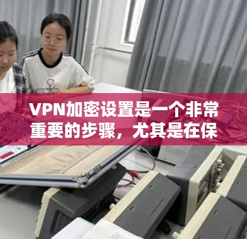 VPN加密设置是一个非常重要的步骤，尤其是在保护个人数据和隐私方面。以下是一些关于VPN加密设置的教程和步骤，帮助您更好地配置和管理VPN