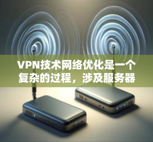 VPN技术网络优化是一个复杂的过程，涉及服务器、防火墙、流量管理等关键组件的优化。以下是一些具体的优化方法和步骤