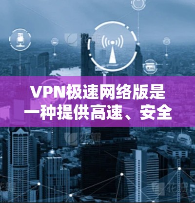 VPN极速网络版是一种提供高速、安全和隐私的网络服务，旨在帮助用户远程访问互联网。以下是关于这款服务的一些关键信息