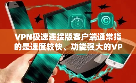 VPN极速连接版客户端通常指的是速度较快、功能强大的VPN应用，适用于高流量或需要快速连接的场景。以下是一些常见的VPN客户端及其特点