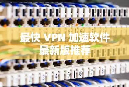 最快 VPN 加速软件最新版推荐