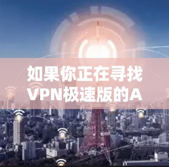 如果你正在寻找VPN极速版的APP，可以尝试以下几种常见VPN服务