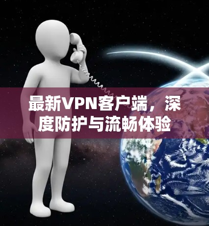最新VPN客户端,深度防护与流畅体验 最新VPN客户端,深度防护与流畅体验