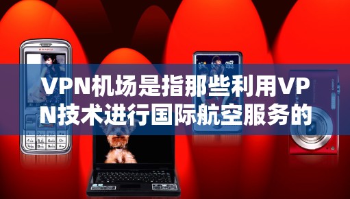VPN机场是指那些利用VPN技术进行国际航空服务的机场。这些机场通常是为了保护用户和国际航空服务公司（如航空公司）的安全，防止被窃取、泄露或滥用敏感信息。以下是VPN机场性能检测的相关内容