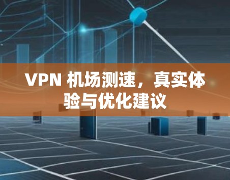 VPN 机场测速，真实体验与优化建议