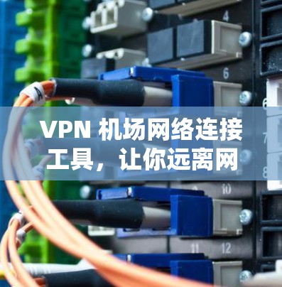 VPN 机场网络连接工具，让你远离网络密码泄露，轻松连接机场网络
