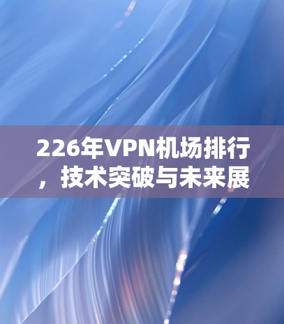 226年VPN机场排行，技术突破与未来展望