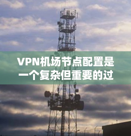 VPN机场节点配置是一个复杂但重要的过程，确保数据在国际运输和安全环境中安全传输。以下是一个详细的步骤指南，帮助您系统地配置VPN机场节点