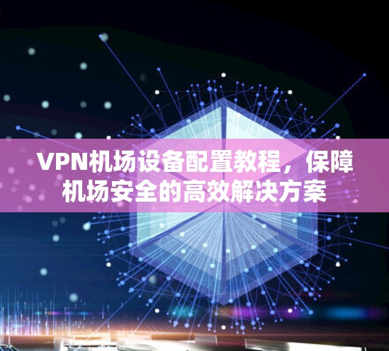 VPN机场设备配置教程,保障机场安全的高效解决方案 VPN机场设备配置教程,保障机场安全的高效解决方案