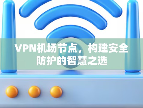 VPN机场节点，构建安全防护的智慧之选
