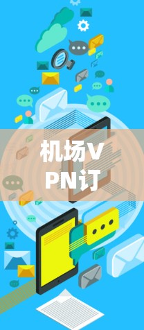 机场VPN订阅指南，解密所有配置，让你的出行更安全