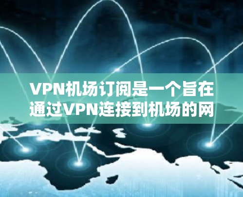 VPN机场订阅是一个旨在通过VPN连接到机场的网络服务，旨在保护个人隐私和提供安全的网络环境。以下是一步步的解决方案