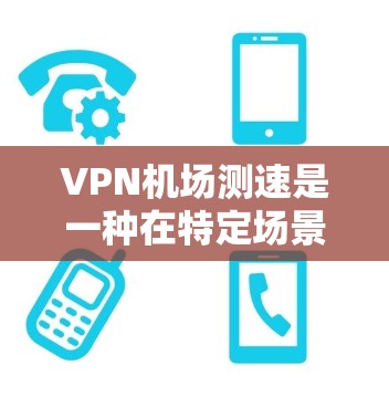 VPN机场测速是一种在特定场景下利用VPN技术对进入机场的人们进行测速的活动。这种技术通常用于紧急情况下的疏散管理和信息传播。以下是关于VPN机场测速的分析
